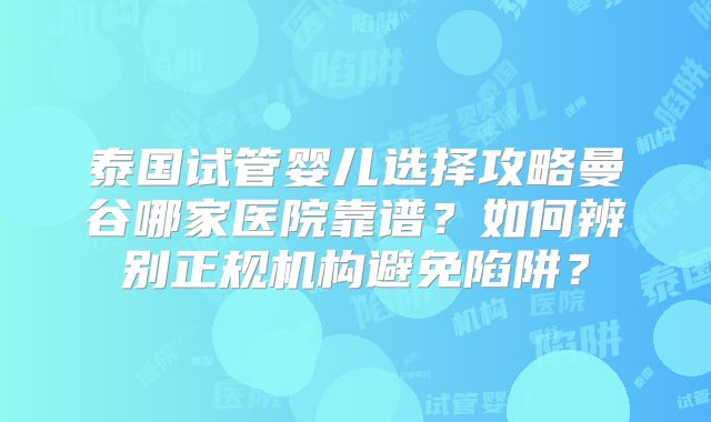 泰国试管婴儿选择攻略曼谷哪家医院靠谱?如何辨别正规机构避免陷阱?