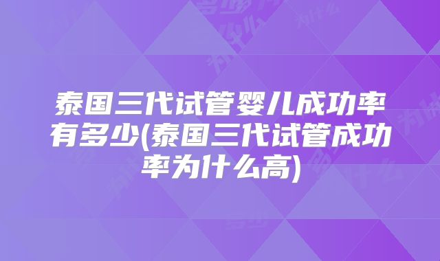 泰国三代试管婴儿成功率有多少(泰国三代试管成功率为什么高)