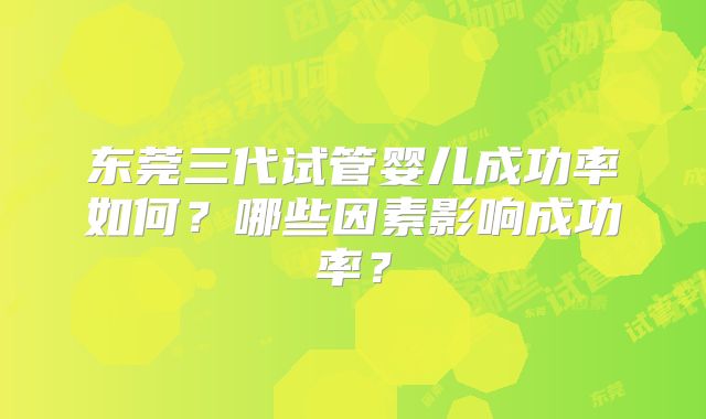 东莞三代试管婴儿成功率如何？哪些因素影响成功率？