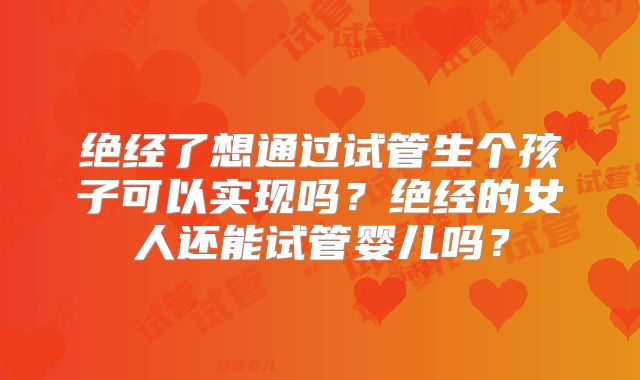 绝经了想通过试管生个孩子可以实现吗？绝经的女人还能试管婴儿吗？