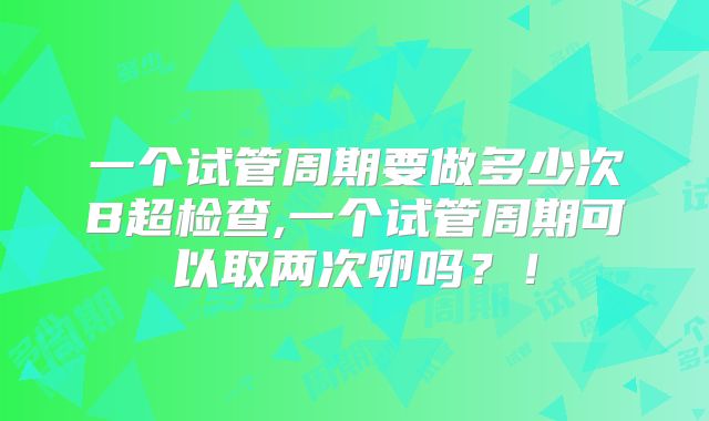 一个试管周期要做多少次B超检查,一个试管周期可以取两次卵吗？！