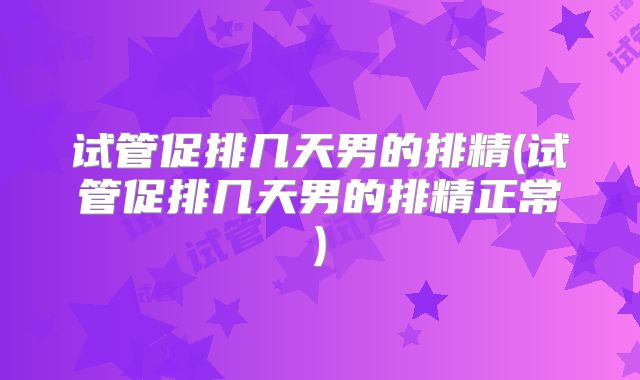 试管促排几天男的排精(试管促排几天男的排精正常)
