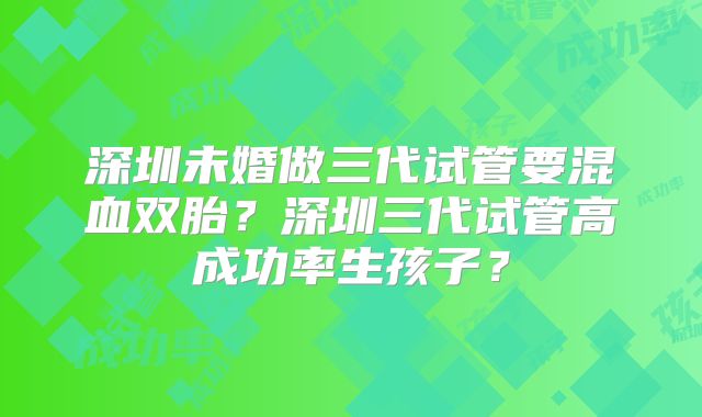 深圳未婚做三代试管要混血双胎?深圳三代试管高成功率生孩子?