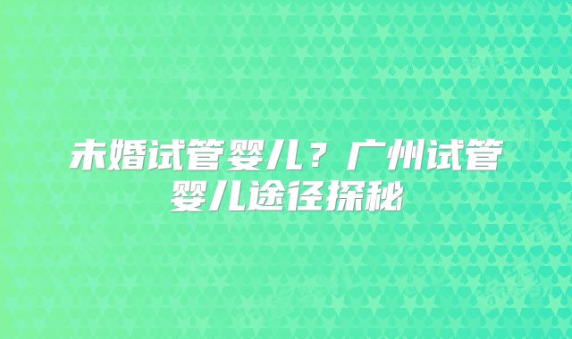 未婚试管婴儿？广州试管婴儿途径探秘