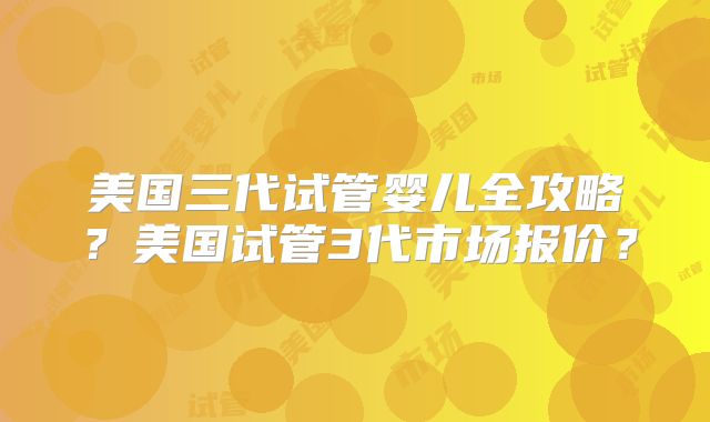 美国三代试管婴儿全攻略?美国试管3代市场报价?