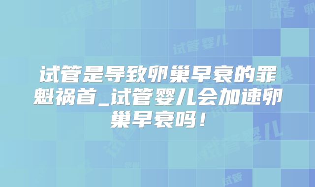 试管是导致卵巢早衰的罪魁祸首_试管婴儿会加速卵巢早衰吗!