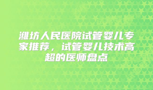 潍坊人民医院试管婴儿专家推荐，试管婴儿技术高超的医师盘点
