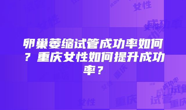 卵巢萎缩试管成功率如何？重庆女性如何提升成功率？