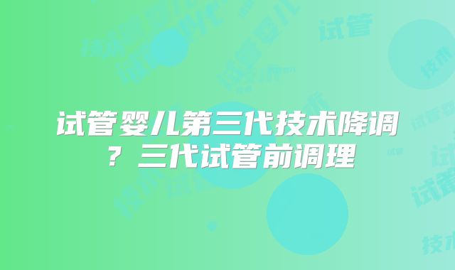 试管婴儿第三代技术降调？三代试管前调理
