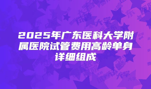 2025年广东医科大学附属医院试管费用高龄单身详细组成