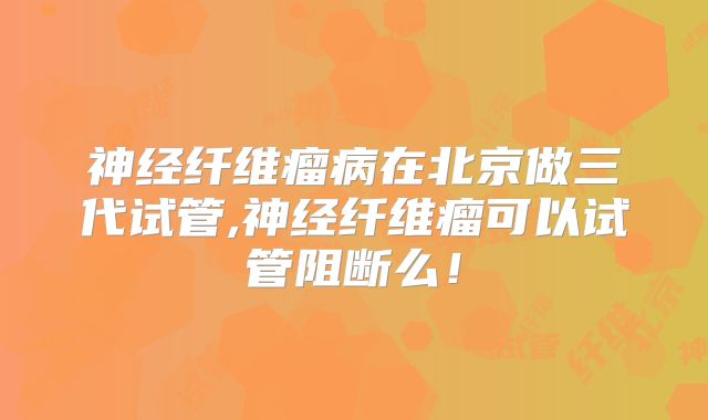 神经纤维瘤病在北京做三代试管,神经纤维瘤可以试管阻断么!