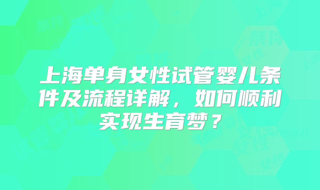 上海单身女性试管婴儿条件及流程详解,如何顺利实现生育梦?