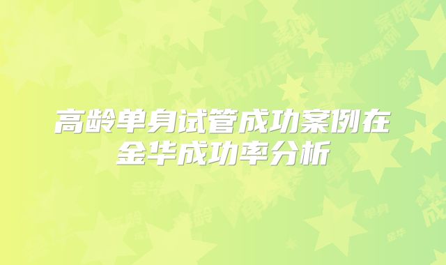 高龄单身试管成功案例在金华成功率分析