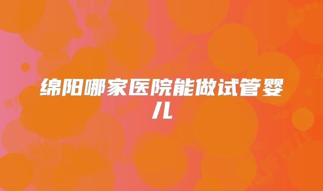 绵阳哪家医院能做试管婴儿