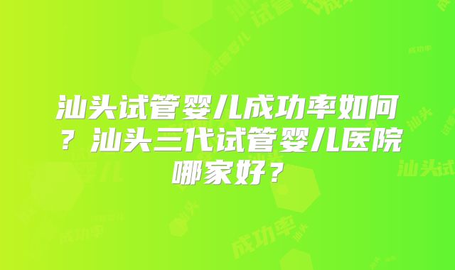 汕头试管婴儿成功率如何?汕头三代试管婴儿医院哪家好?