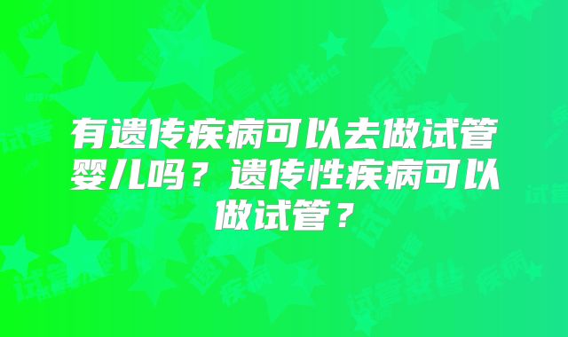 有遗传疾病可以去做试管婴儿吗？遗传性疾病可以做试管？
