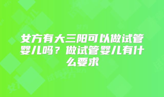 女方有大三阳可以做试管婴儿吗?做试管婴儿有什么要求