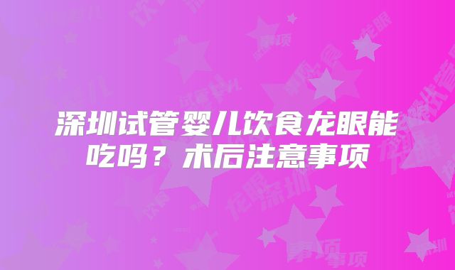 深圳试管婴儿饮食龙眼能吃吗?术后注意事项