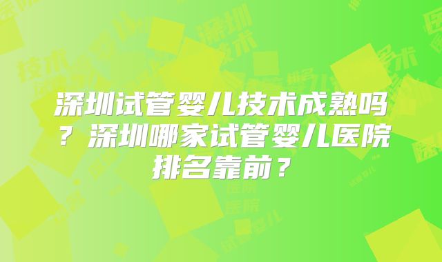 深圳试管婴儿技术成熟吗？深圳哪家试管婴儿医院排名靠前？
