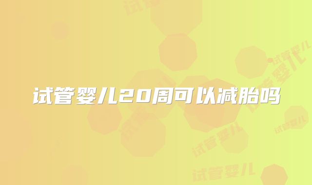 试管婴儿20周可以减胎吗