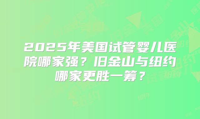 2025年美国试管婴儿医院哪家强？旧金山与纽约哪家更胜一筹？