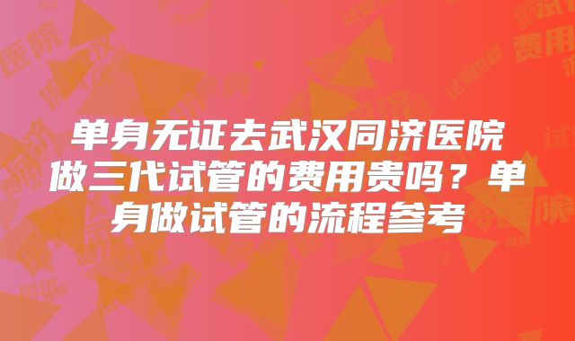 单身无证去武汉同济医院做三代试管的费用贵吗？单身做试管的流程参考