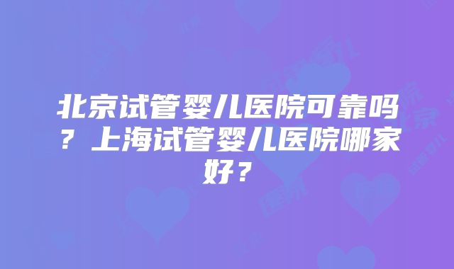 北京试管婴儿医院可靠吗?上海试管婴儿医院哪家好?