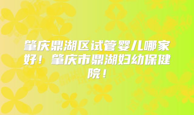 肇庆鼎湖区试管婴儿哪家好！肇庆市鼎湖妇幼保健院！