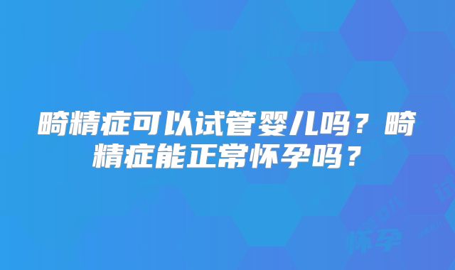 畸精症可以试管婴儿吗？畸精症能正常怀孕吗？