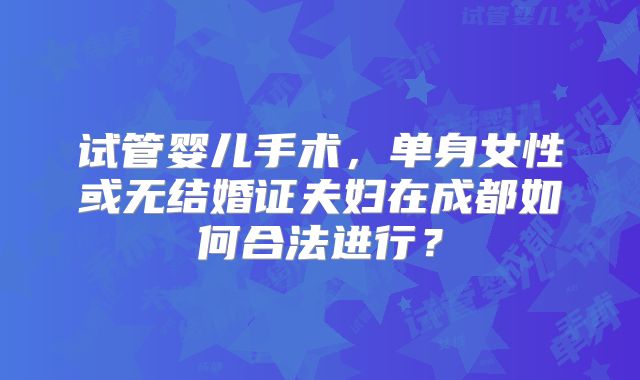 试管婴儿手术,单身女性或无结婚证夫妇在成都如何合法进行?
