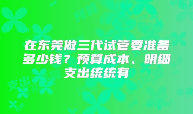 在东莞做三代试管要准备多少钱?预算成本、明细支出统统有