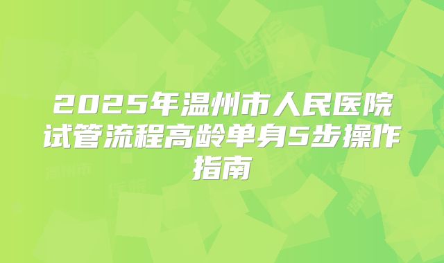 2025年温州市人民医院试管流程高龄单身5步操作指南