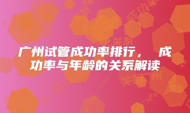 广州试管成功率排行, 成功率与年龄的关系解读