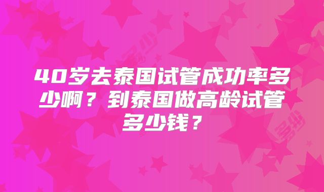 40岁去泰国试管成功率多少啊?到泰国做高龄试管多少钱?