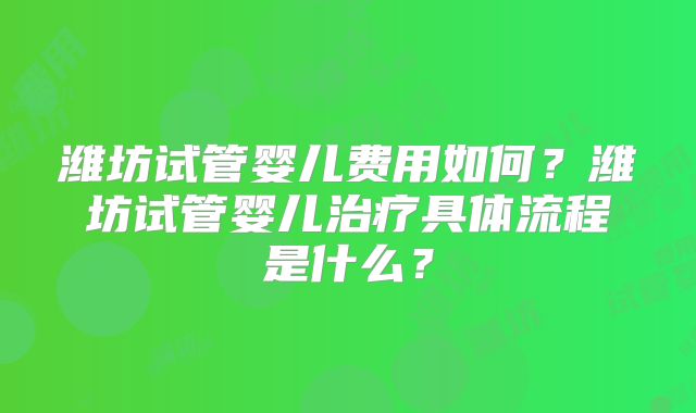 潍坊试管婴儿费用如何?潍坊试管婴儿治疗具体流程是什么?