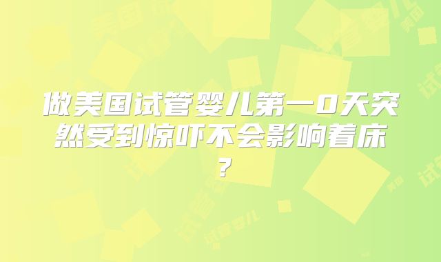 做美国试管婴儿第一0天突然受到惊吓不会影响着床?