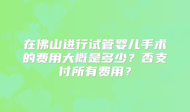 在佛山进行试管婴儿手术的费用大概是多少?否支付所有费用?