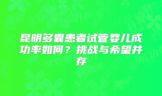 昆明多囊患者试管婴儿成功率如何?挑战与希望并存