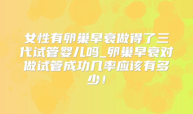 女性有卵巢早衰做得了三代试管婴儿吗_卵巢早衰对做试管成功几率应该有多少！