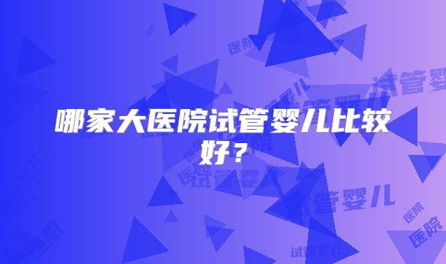 哪家大医院试管婴儿比较好？