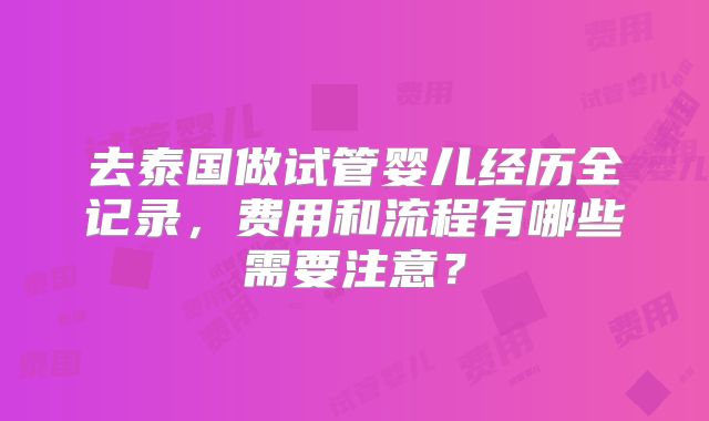 去泰国做试管婴儿经历全记录，费用和流程有哪些需要注意？