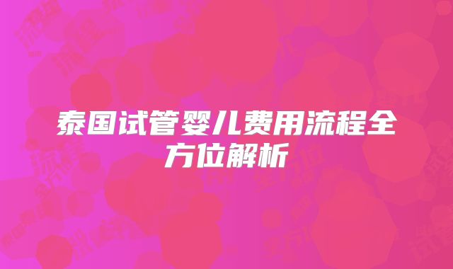 泰国试管婴儿费用流程全方位解析