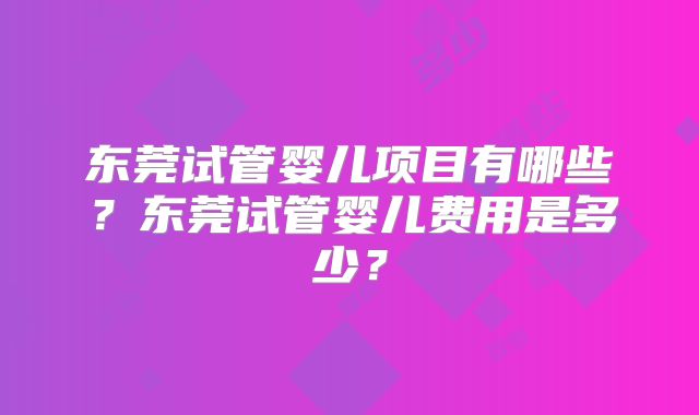 东莞试管婴儿项目有哪些?东莞试管婴儿费用是多少?
