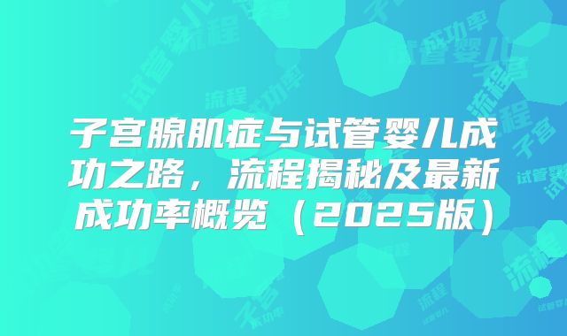 子宫腺肌症与试管婴儿成功之路,流程揭秘及最新成功率概览(2025版)
