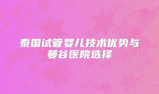 泰国试管婴儿技术优势与曼谷医院选择