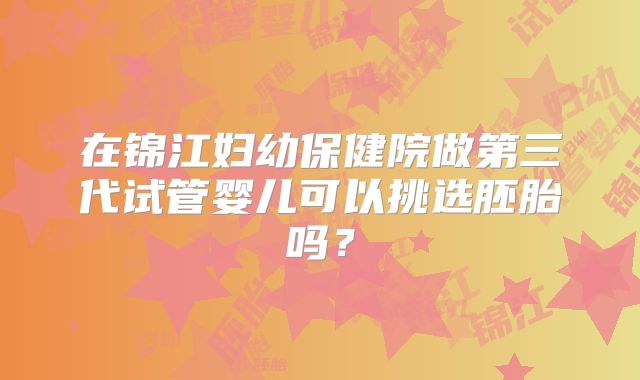 在锦江妇幼保健院做第三代试管婴儿可以挑选胚胎吗？