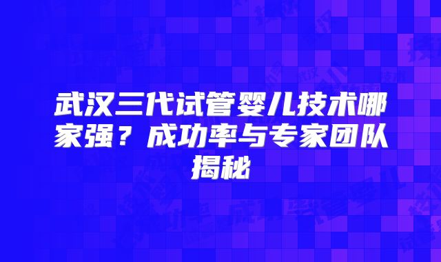 武汉三代试管婴儿技术哪家强?成功率与专家团队揭秘