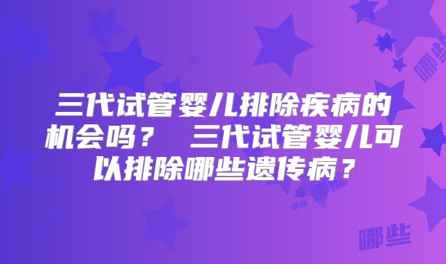 三代试管婴儿排除疾病的机会吗? 三代试管婴儿可以排除哪些遗传病?