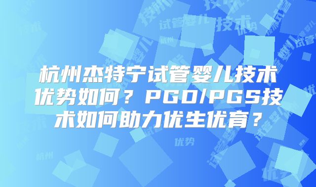 杭州杰特宁试管婴儿技术优势如何?PGD/PGS技术如何助力优生优育?