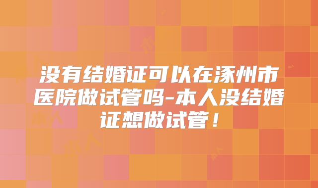 没有结婚证可以在涿州市医院做试管吗-本人没结婚证想做试管!